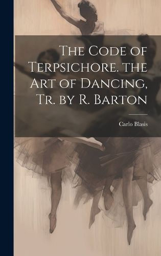 Cover image for The Code of Terpsichore. the Art of Dancing, Tr. by R. Barton