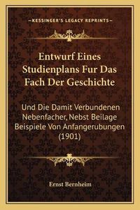 Cover image for Entwurf Eines Studienplans Fur Das Fach Der Geschichte: Und Die Damit Verbundenen Nebenfacher, Nebst Beilage Beispiele Von Anfangerubungen (1901)