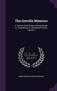 Cover image for The Greville Memoirs: A Journal of the Reigns of King George IV., King William IV. and Queen Victoria, Volume 1