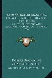 Cover image for Poems of Robert Browning from the Author's Revised Text of 1889: His Own Selections with Additions from His Latest Works (1896)