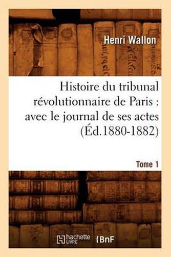 Histoire Du Tribunal Revolutionnaire de Paris: Avec Le Journal de Ses Actes. Tome 1 (Ed.1880-1882)