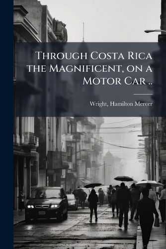 Cover image for Through Costa Rica the Magnificent, on a Motor Car ..