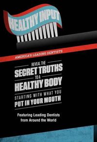 Cover image for Healthy Input: America's Leading Dentists Reveal the Secret Truths to a Healthy Body Starting with What You Put in Your Mouth