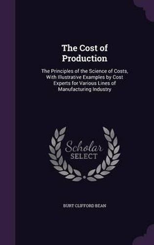 Cover image for The Cost of Production: The Principles of the Science of Costs, with Illustrative Examples by Cost Experts for Various Lines of Manufacturing Industry