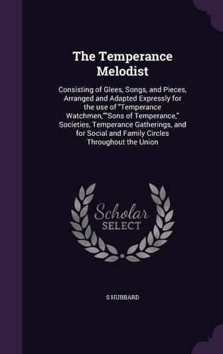 The Temperance Melodist: Consisting of Glees, Songs, and Pieces, Arranged and Adapted Expressly for the Use of Temperance Watchmen, Sons of Temperance, Societies, Temperance Gatherings, and for Social and Family Circles Throughout the Union