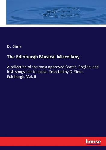 Cover image for The Edinburgh Musical Miscellany: A collection of the most approved Scotch, English, and Irish songs, set to music. Selected by D. Sime, Edinburgh. Vol. II