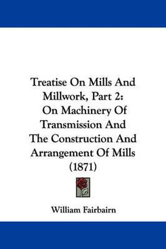 Cover image for Treatise on Mills and Millwork, Part 2: On Machinery of Transmission and the Construction and Arrangement of Mills (1871)