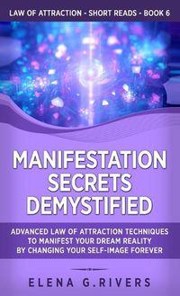 Cover image for Manifestation Secrets Demystified: Advanced Law of Attraction Techniques to Manifest Your Dream Reality by Changing Your Self-Image Forever