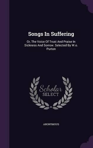 Cover image for Songs in Suffering: Or, the Voice of Trust and Praise in Sickness and Sorrow. Selected by W.O. Purton
