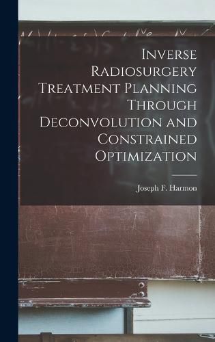 Cover image for Inverse Radiosurgery Treatment Planning Through Deconvolution and Constrained Optimization