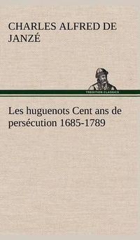 Cover image for Les huguenots Cent ans de persecution 1685-1789