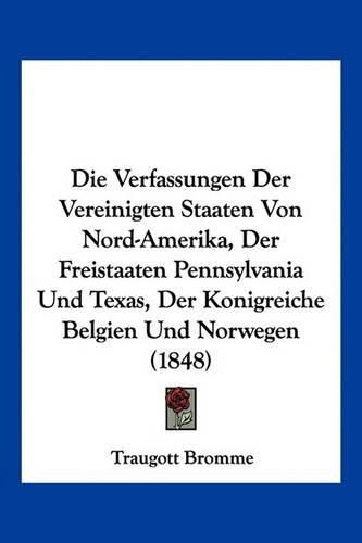 Cover image for Die Verfassungen Der Vereinigten Staaten Von Nord-Amerika, Der Freistaaten Pennsylvania Und Texas, Der Konigreiche Belgien Und Norwegen (1848)