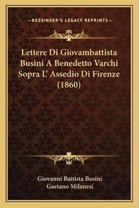 Cover image for Lettere Di Giovambattista Busini a Benedetto Varchi Sopra L' Assedio Di Firenze (1860)