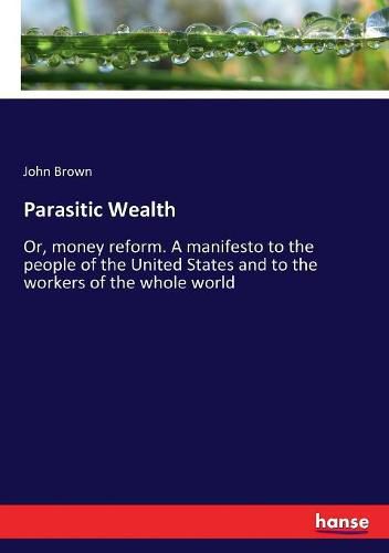 Cover image for Parasitic Wealth: Or, money reform. A manifesto to the people of the United States and to the workers of the whole world