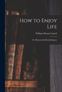 Cover image for How to Enjoy Life: or, Physical and Mental Hygiene