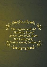 Cover image for The registers of All Hallows, Bread street, and of St. John the Evangelist, Friday street, London