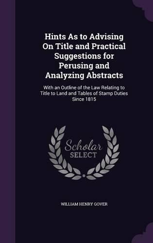 Cover image for Hints as to Advising on Title and Practical Suggestions for Perusing and Analyzing Abstracts: With an Outline of the Law Relating to Title to Land and Tables of Stamp Duties Since 1815