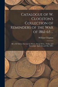 Cover image for Catalogue of W. Clogston's Collection of Reminders of the War of 1861-65 ...: All to Be Sold at Auction by Messrs. Bangs & Co., Friday and Saturdaty, April 8th and 9th, 1881)