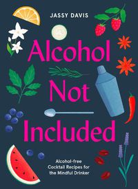 Cover image for Alcohol Not Included: Alcohol-Free Cocktails for the Mindful Drinker