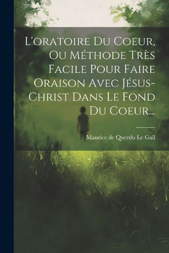 Cover image for L'oratoire Du Coeur, Ou Methode Tres Facile Pour Faire Oraison Avec Jesus-christ Dans Le Fond Du Coeur...