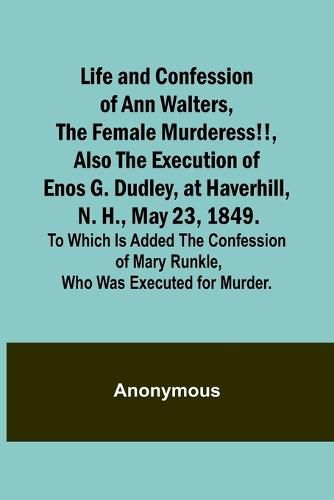 Cover image for Life and Confession of Ann Walters, the Female Murderess!!, Also the Execution of Enos G. Dudley, at Haverhill, N. H., May 23, 1849. To Which Is Added the Confession of Mary Runkle, Who Was Executed for Murder.