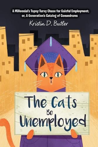 Cover image for The Cats Be Unemployed: A Millennial's Topsy-Turvy Chase for Gainful Employment; Or, a Generation's Catalog of Conundrums