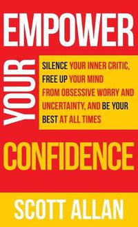 Cover image for Empower Your Confidence: Silence Your Inner Critic, Free Up Your Mind from Obsessive Uncertainty, and Be Your Best at All Times