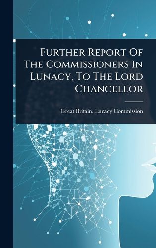 Cover image for Further Report Of The Commissioners In Lunacy, To The Lord Chancellor