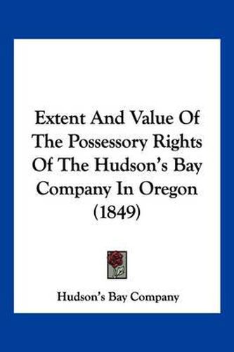 Cover image for Extent and Value of the Possessory Rights of the Hudson's Bay Company in Oregon (1849)