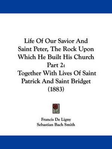 Cover image for Life of Our Savior and Saint Peter, the Rock Upon Which He Built His Church Part 2: Together with Lives of Saint Patrick and Saint Bridget (1883)