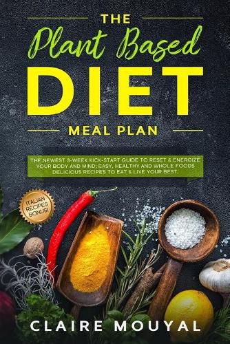 The Plant-Based Diet Meal Plan: The Newest 3-Week Kick-Start Guide to Reset and Energize Your Body and Mind; Easy, Healthy, and Whole Foods Delicious Recipes to Eat and Live Your Best.