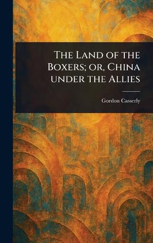 Cover image for The Land of the Boxers; or, China Under the Allies