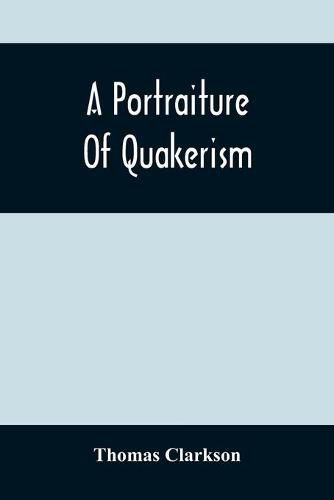 Cover image for A Portraiture Of Quakerism: Taken From A View Of The Moral Education, Discipline, Peculiar Customs, Religious Principles, Political And Civil Economy, And Character, Of The Society Of Friends