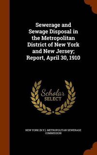 Cover image for Sewerage and Sewage Disposal in the Metropolitan District of New York and New Jersey; Report, April 30, 1910