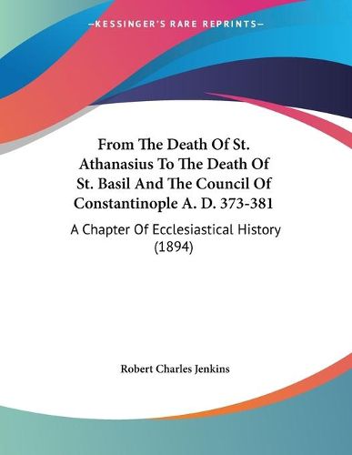 Cover image for From the Death of St. Athanasius to the Death of St. Basil and the Council of Constantinople A. D. 373-381: A Chapter of Ecclesiastical History (1894)