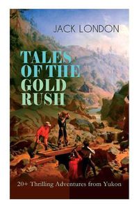Cover image for TALES OF THE GOLD RUSH - 20+ Thrilling Adventures from Yukon: The Call of the Wild, White Fang, Burning Daylight, Son of the Wolf & The God of His Fathers - The Great Tales of Klondike