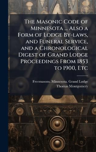 Cover image for The Masonic Code of Minnesota ... Also a Form of Lodge By-laws, and Funeral Service, and a Chronological Digest of Grand Lodge Proceedings From 1853 to 1900, Etc