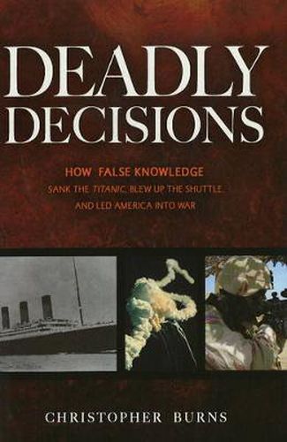 Deadly Decisions: How False Knowledge Sank the Titanic, Blew Up the Shuttle and Led America into War