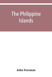 Cover image for The Philippine Islands. A political, geographical, ethnographical, social and commercial history of the Philippine Archipelago and its political dependencies, embracing the whole period of Spanish rule