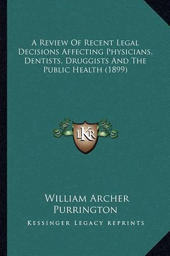 Cover image for A Review of Recent Legal Decisions Affecting Physicians, Dentists, Druggists and the Public Health (1899)