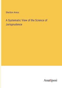 Cover image for A Systematic View of the Science of Jurisprudence