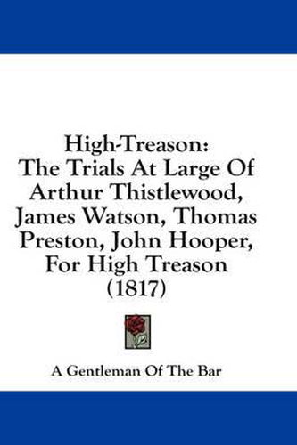 Cover image for High-Treason: The Trials at Large of Arthur Thistlewood, James Watson, Thomas Preston, John Hooper, for High Treason (1817)