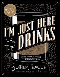Cover image for I'm Just Here for the Drinks: A Guide to Spirits, Drinking and More Than 100 Extraordinary Cocktails