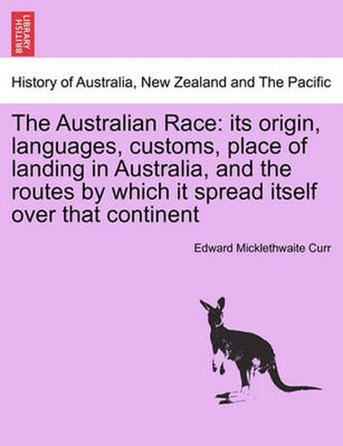 Cover image for The Australian Race: Its Origin, Languages, Customs, Place of Landing in Australia, and the Routes by Which It Spread Itself Over That Continent. Volume I.