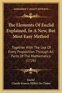 Cover image for The Elements of Euclid Explained, in a New, But Most Easy Method: Together with the Use of Every Proposition Through All Parts of the Mathematics (1726)