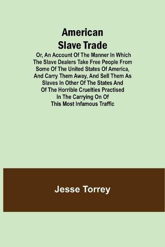 Cover image for American Slave Trade Or, An Account of the Manner in which the Slave Dealers take Free People from some of the United States of America, and carry them away, and sell them as Slaves in other of the States; and of the horrible Cruelties practised in the car