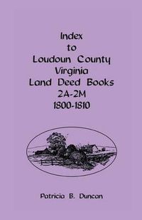 Cover image for Index To Loudoun County, Virginia Land Deed Books 2A-2M, 1800-1810