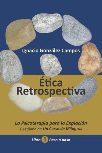 Cover image for Etica Retrospectiva Libro Primero: La Psicoterapia para la Expiacion destilada de Un Curso de Milagros. Paso a Paso.