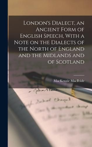 Cover image for London's Dialect, an Ancient Form of English Speech, With a Note on the Dialects of the North of England and the Midlands and of Scotland