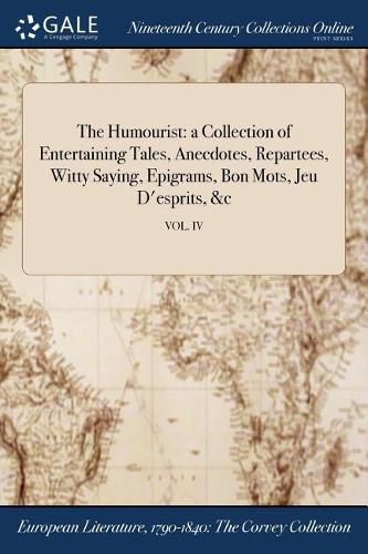 Cover image for The Humourist: a Collection of Entertaining Tales, Anecdotes, Repartees, Witty Saying, Epigrams, Bon Mots, Jeu D'esprits, &c; VOL. IV